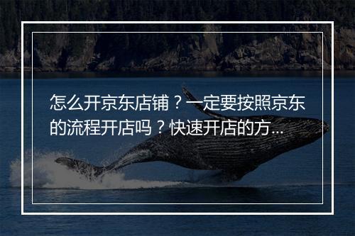 怎么开京东店铺？一定要按照京东的流程开店吗？快速开店的方法有哪些？