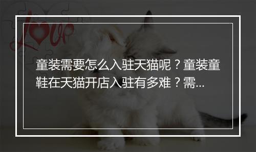 童装需要怎么入驻天猫呢？童装童鞋在天猫开店入驻有多难？需要哪些入驻条件？