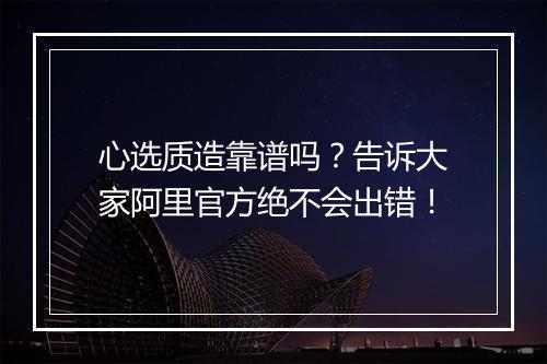 心选质造靠谱吗？告诉大家阿里官方绝不会出错！
