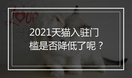 2021天猫入驻门槛是否降低了呢？