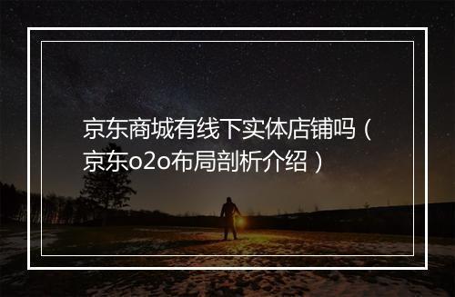 京东商城有线下实体店铺吗（京东o2o布局剖析介绍）
