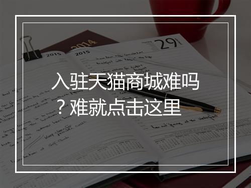 入驻天猫商城难吗？难就点击这里