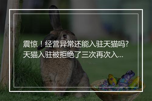 震惊！经营异常还能入驻天猫吗?天猫入驻被拒绝了三次再次入驻天猫