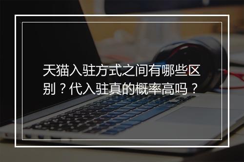 天猫入驻方式之间有哪些区别？代入驻真的概率高吗？