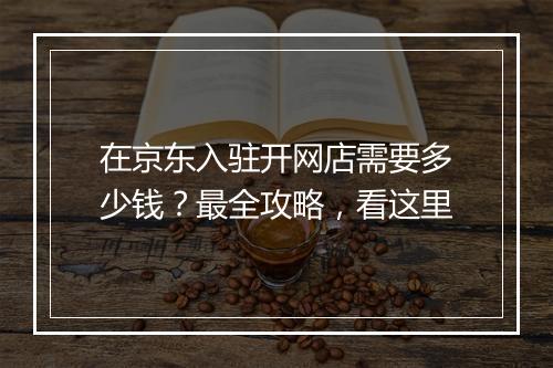 在京东入驻开网店需要多少钱？最全攻略，看这里