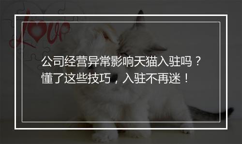 公司经营异常影响天猫入驻吗？懂了这些技巧，入驻不再迷！