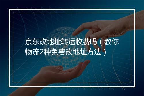 京东改地址转运收费吗（教你物流2种免费改地址方法）