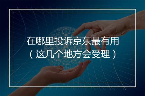 在哪里投诉京东最有用（这几个地方会受理）