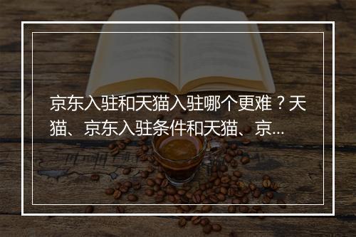 京东入驻和天猫入驻哪个更难？天猫、京东入驻条件和天猫、京东开店费用大盘点（京东入驻隐藏内幕）