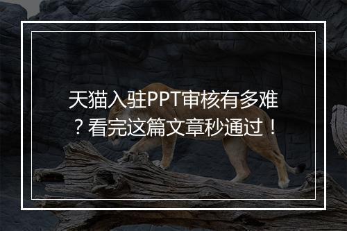 天猫入驻PPT审核有多难？看完这篇文章秒通过！