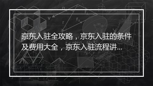 京东入驻全攻略，京东入驻的条件及费用大全，京东入驻流程讲解（附赠京东入驻ppt）