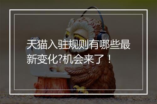 天猫入驻规则有哪些最新变化?机会来了！