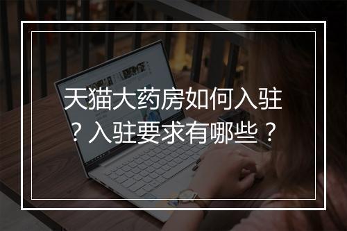 天猫大药房如何入驻？入驻要求有哪些？