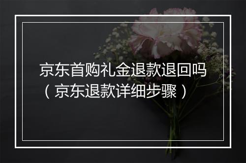 京东首购礼金退款退回吗（京东退款详细步骤）