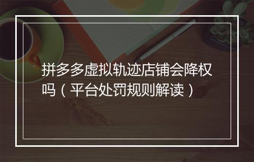 拼多多虚拟轨迹店铺会降权吗（平台处罚规则解读）