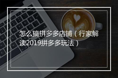 怎么搞拼多多店铺（行家解读2019拼多多玩法）