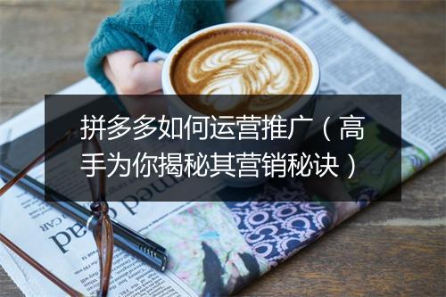 拼多多如何运营推广（高手为你揭秘其营销秘诀）