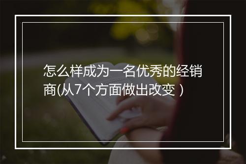 怎么样成为一名优秀的经销商(从7个方面做出改变）