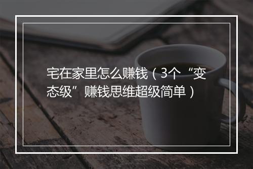 宅在家里怎么赚钱（3个“变态级”赚钱思维超级简单）