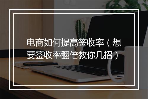 电商如何提高签收率（想要签收率翻倍教你几招）