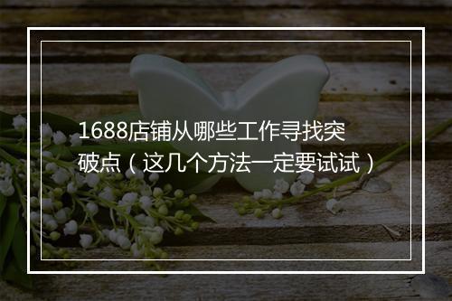 1688店铺从哪些工作寻找突破点（这几个方法一定要试试）