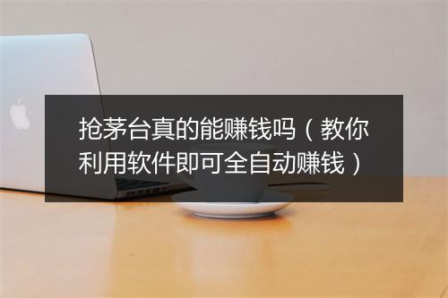 抢茅台真的能赚钱吗（教你利用软件即可全自动赚钱）