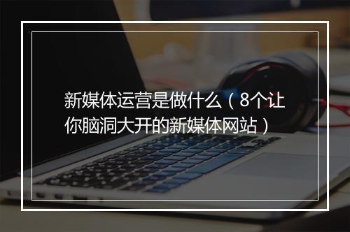 新媒体运营是做什么（8个让你脑洞大开的新媒体网站）