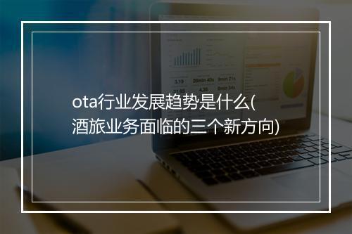 ota行业发展趋势是什么(酒旅业务面临的三个新方向)