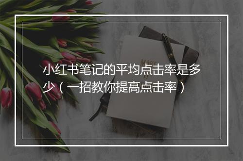 小红书笔记的平均点击率是多少（一招教你提高点击率）