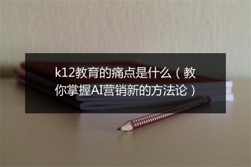 k12教育的痛点是什么（教你掌握AI营销新的方法论）