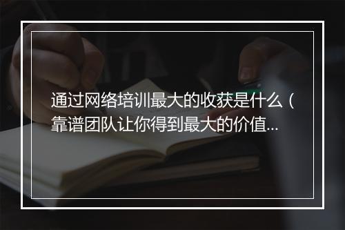 通过网络培训最大的收获是什么（靠谱团队让你得到最大的价值）