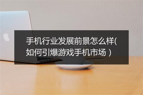 手机行业发展前景怎么样(如何引爆游戏手机市场）