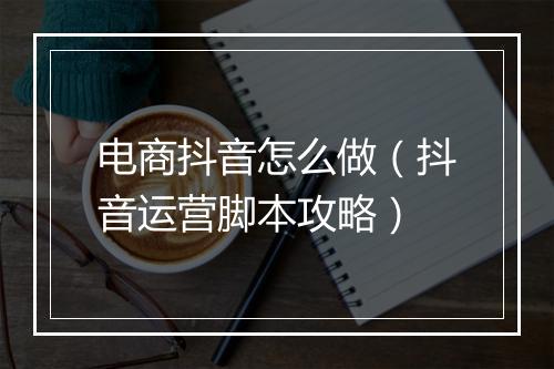 电商抖音怎么做（抖音运营脚本攻略）