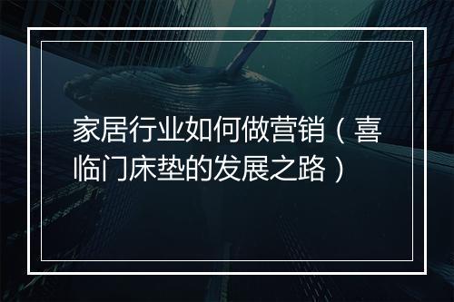家居行业如何做营销（喜临门床垫的发展之路）