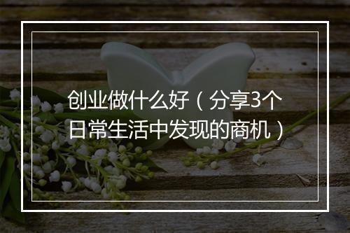创业做什么好（分享3个日常生活中发现的商机）