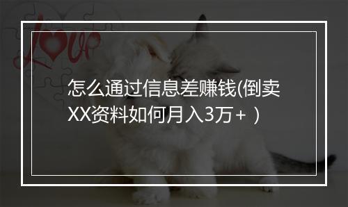 怎么通过信息差赚钱(倒卖XX资料如何月入3万+）