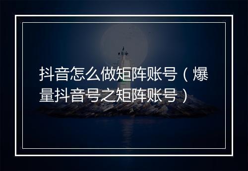 抖音怎么做矩阵账号（爆量抖音号之矩阵账号）