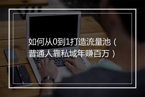 如何从0到1打造流量池（普通人靠私域年赚百万）