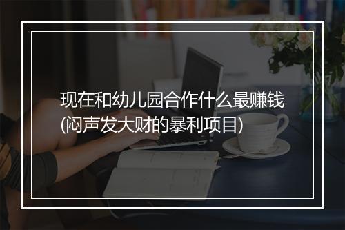 现在和幼儿园合作什么最赚钱(闷声发大财的暴利项目)