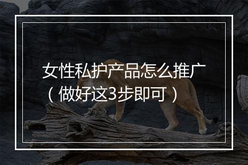 女性私护产品怎么推广（做好这3步即可）