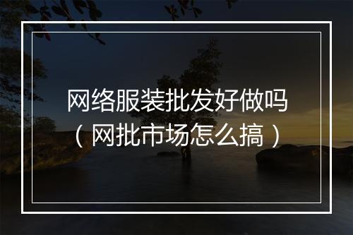 网络服装批发好做吗（网批市场怎么搞）