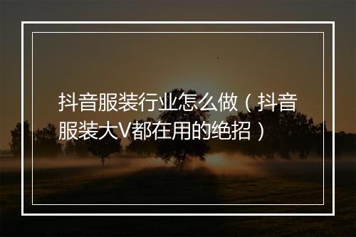 抖音服装行业怎么做（抖音服装大V都在用的绝招）