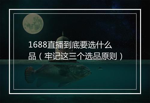 1688直播到底要选什么品（牢记这三个选品原则）