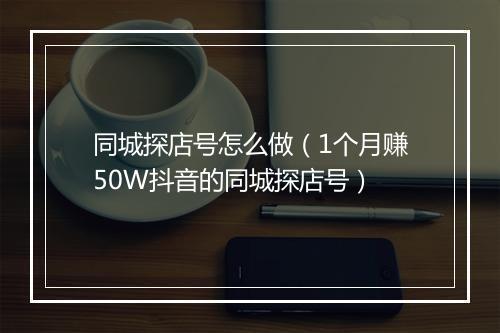 同城探店号怎么做（1个月赚50W抖音的同城探店号）