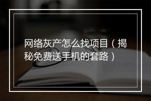 网络灰产怎么找项目（揭秘免费送手机的套路）