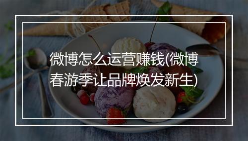 微博怎么运营赚钱(微博春游季让品牌焕发新生)