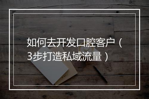 如何去开发口腔客户（3步打造私域流量）
