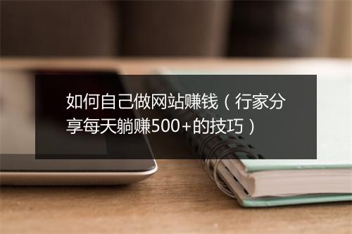 如何自己做网站赚钱（行家分享每天躺赚500+的技巧）
