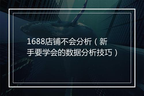 1688店铺不会分析（新手要学会的数据分析技巧）
