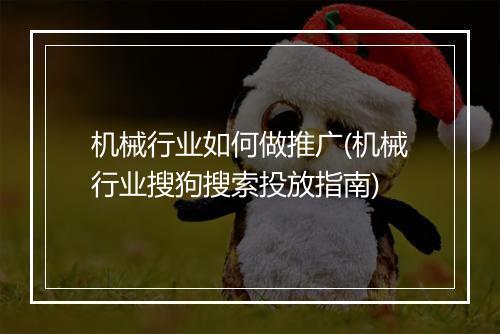 机械行业如何做推广(机械行业搜狗搜索投放指南)